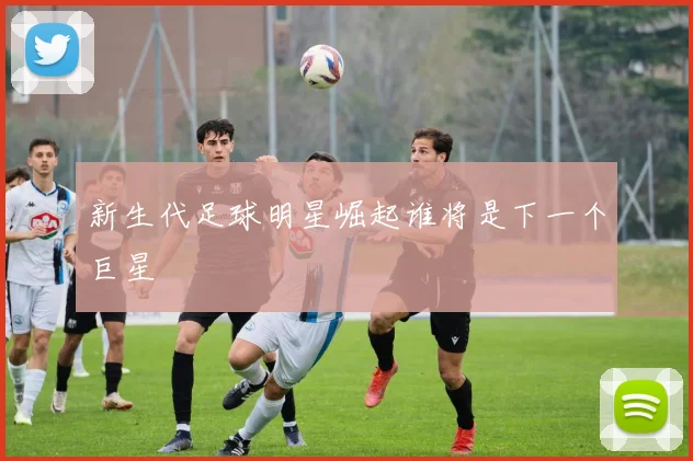 新生代足球明星崛起谁将是下一个巨星