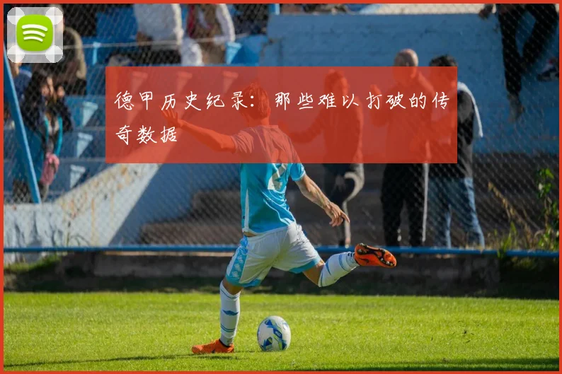 德甲历史纪录:那些难以打破的传奇数据