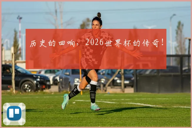 历史的回响,2026世界杯的传奇!