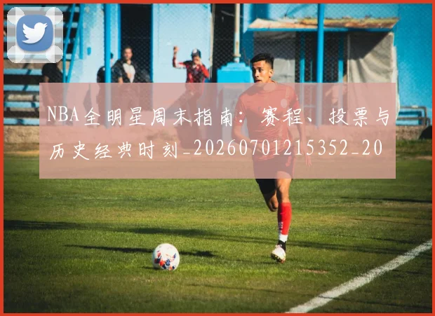 NBA全明星周末指南:赛程、投票与历史经典时刻_20260701215352_20260714205521