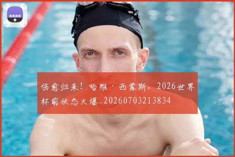 伤愈归来！哈维·西蒙斯，2026世界杯前状态火爆_20260703213834