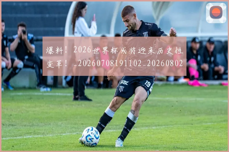 爆料!2026世界杯或将迎来历史性变革!_20260708191102_20260802155544