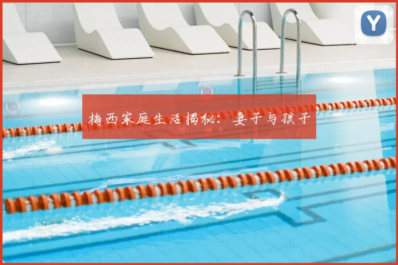 梅西家庭生活揭秘:妻子与孩子