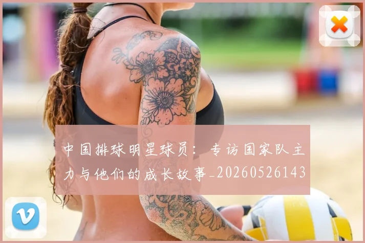 中国排球明星球员:专访国家队主力与他们的成长故事_20260526143159_20260702202506