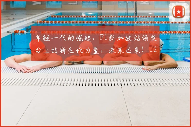 年轻一代的崛起，F1新加坡站领奖台上的新生代力量，未来已来！_20260707012343