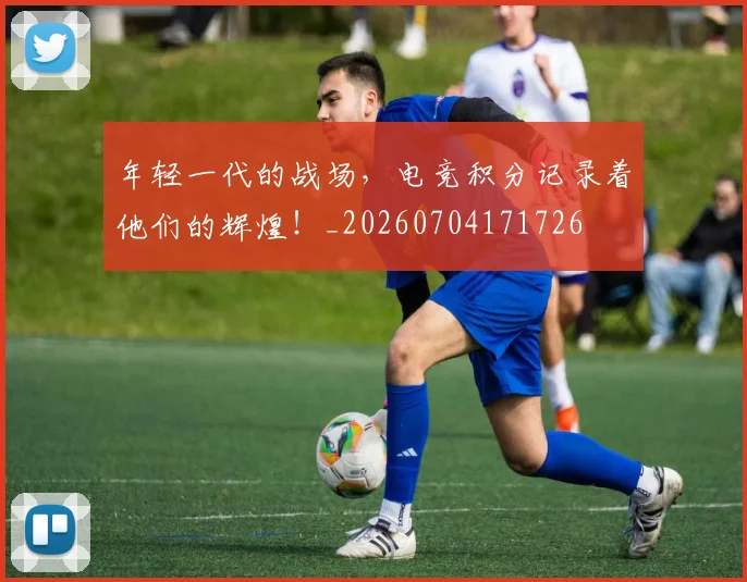 年轻一代的战场，电竞积分记录着他们的辉煌！_20260704171726