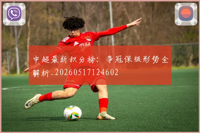 中超最新积分榜：争冠保级形势全解析_20260517124602