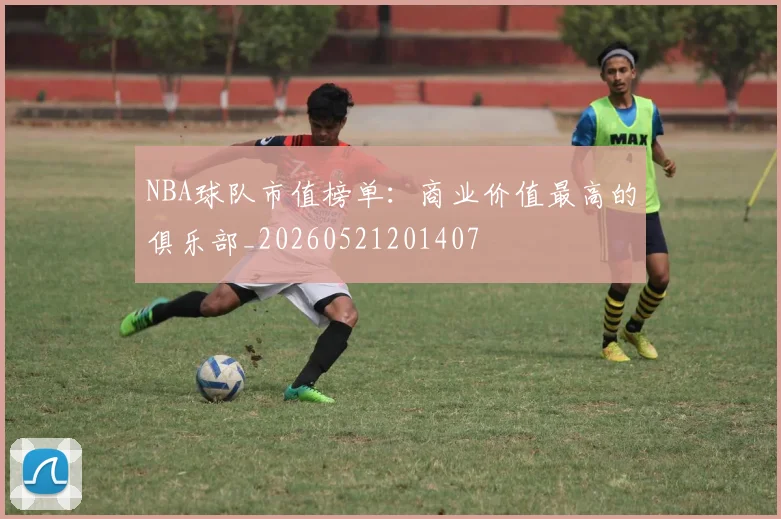 NBA球队市值榜单：商业价值最高的俱乐部_20260521201407