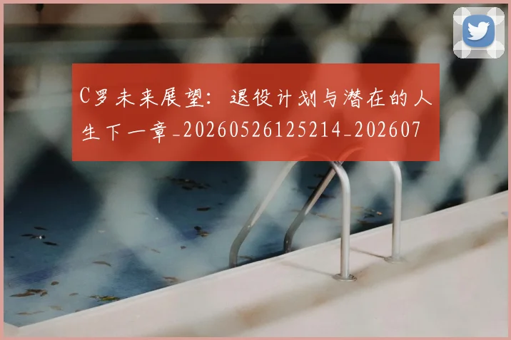 C罗未来展望：退役计划与潜在的人生下一章_20260526125214_20260701213137_20260712051824