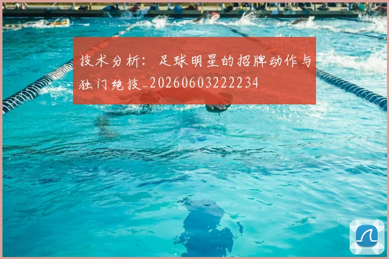 技术分析:足球明星的招牌动作与独门绝技_20260603222234