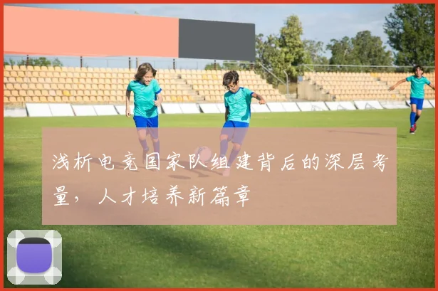 浅析电竞国家队组建背后的深层考量,人才培养新篇章