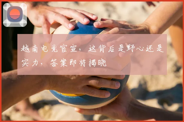 越南电竞官宣，这背后是野心还是实力，答案即将揭晓