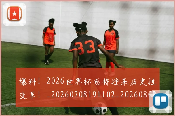 爆料！2026世界杯或将迎来历史性变革！_20260708191102_20260802155544