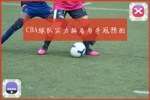 CBA球队实力排名与夺冠预测