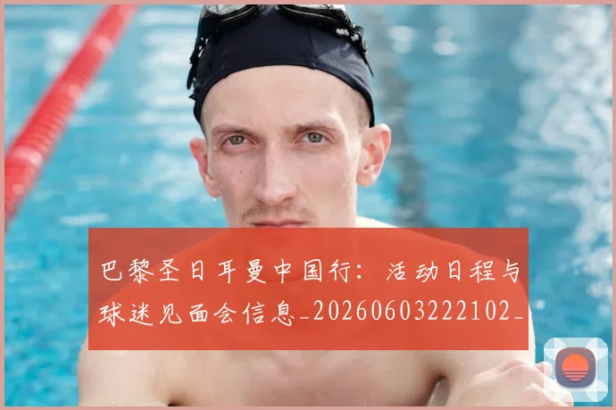巴黎圣日耳曼中国行：活动日程与球迷见面会信息_20260603222102_20260704170910_20260723172037