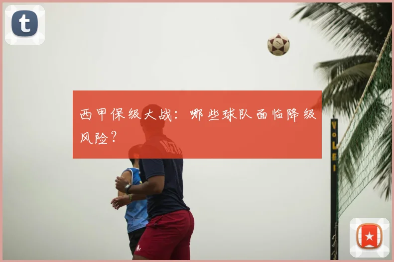 西甲保级大战:哪些球队面临降级风险?