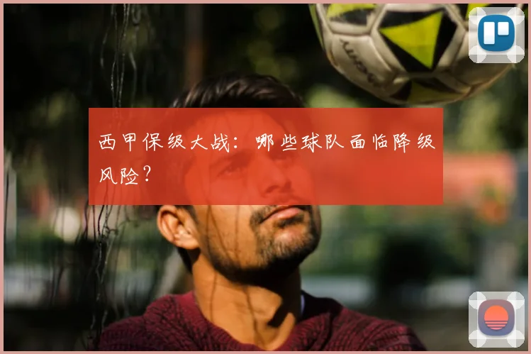 西甲保级大战:哪些球队面临降级风险?