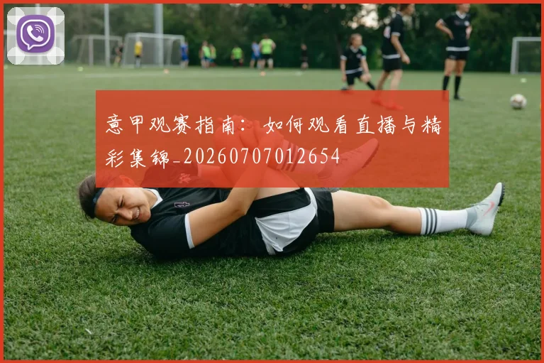 意甲观赛指南:如何观看直播与精彩集锦_20260707012654