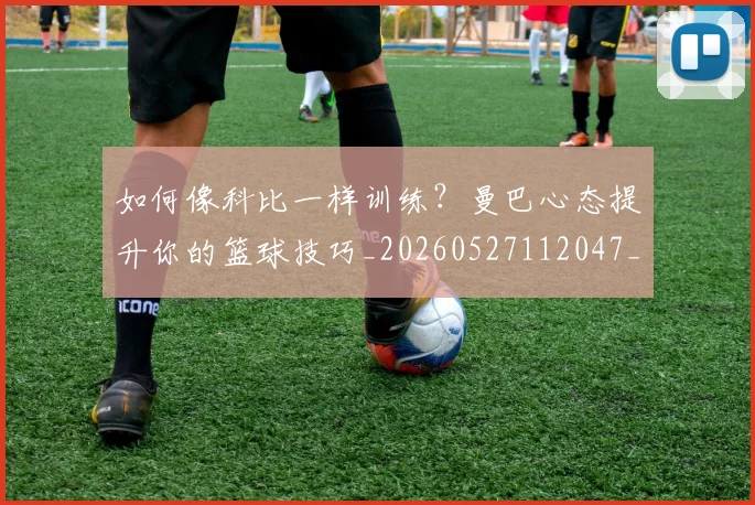 如何像科比一样训练?曼巴心态提升你的篮球技巧_20260527112047_20260703230330_20260720181614